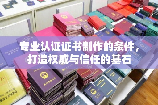 潼南专业认证证书制作的条件，打造权威与信任的基石
